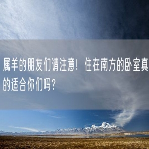 属羊的朋友们请注意！住在南方的卧室真的适合你们吗？