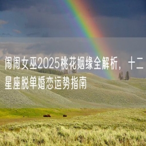 闹闹女巫2025桃花姻缘全解析，十二星座脱单婚恋运势指南