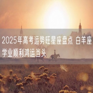 2025年高考运势旺星座盘点 白羊座学业顺利鸿运当头