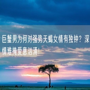 巨蟹男为何对强势天蝎女情有独钟？深情难掩爱意汹涌！
