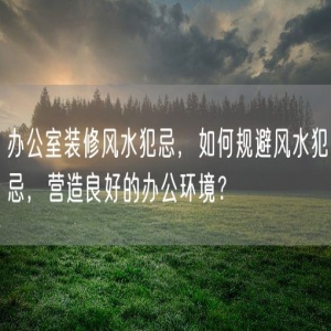 办公室装修风水犯忌，如何规避风水犯忌，营造良好的办公环境？