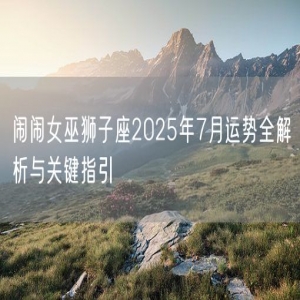 闹闹女巫狮子座2025年7月运势全解析与关键指引