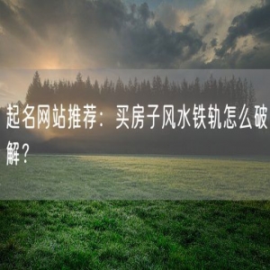 起名网站推荐：买房子风水铁轨怎么破解？