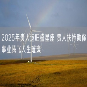 2025年贵人运旺盛星座 贵人扶持助你事业腾飞人生璀璨