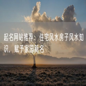 起名网站推荐：住宅风水房子风水知识，赋予家园新名