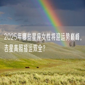 2025年哪些星座女性将迎运势巅峰，吉星高照福运双全？