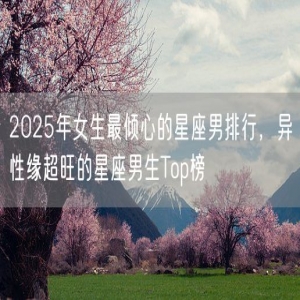 2025年女生最倾心的星座男排行，异性缘超旺的星座男生Top榜