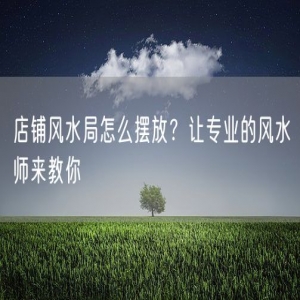 店铺风水局怎么摆放？让专业的风水师来教你