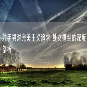 射手男对完美主义追求 处女情结的深度剖析