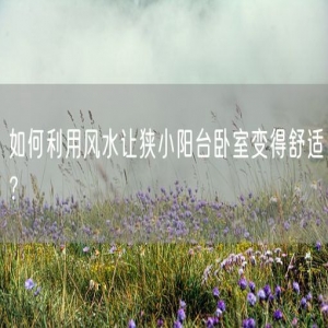 如何利用风水让狭小阳台卧室变得舒适？