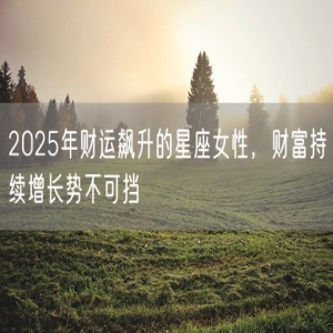 2025年财运飙升的星座女性，财富持续增长势不可挡