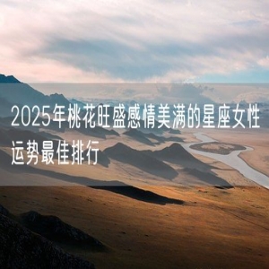 2025年桃花旺盛感情美满的星座女性运势最佳排行