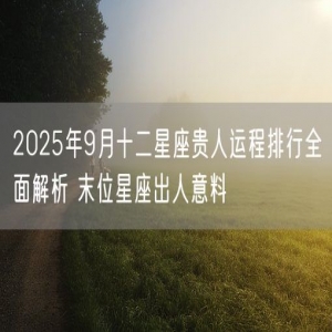 2025年9月十二星座贵人运程排行全面解析 末位星座出人意料
