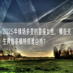 2025年情场多变的星座女性，哪些天生具备多情特质难自持？
