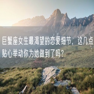 巨蟹座女生最渴望的恋爱细节，这几点贴心举动你为她做到了吗？