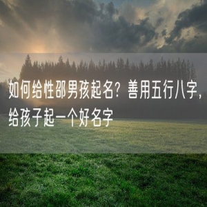 如何给性邵男孩起名？善用五行八字，给孩子起一个好名字