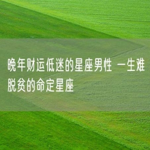 晚年财运低迷的星座男性 一生难脱贫的命定星座