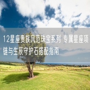 12星座贵族风范珠宝系列 专属星座项链与生辰守护石搭配指南