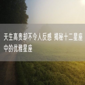 天生高贵却不令人反感 揭秘十二星座中的优雅星座