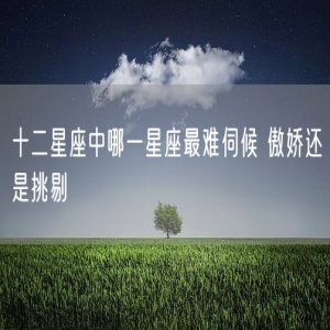 十二星座中哪一星座最难伺候 傲娇还是挑剔