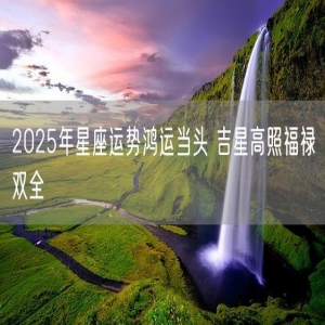 2025年星座运势鸿运当头 吉星高照福禄双全