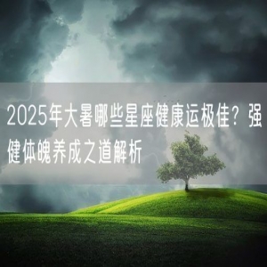 2025年大暑哪些星座健康运极佳？强健体魄养成之道解析