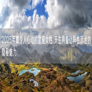 2025年最令人心动的星座女性 天生具备让异性沉迷的隐秘魅力