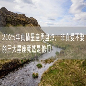 2025年真情星座男盘点，非真爱不娶的三大星座竟然是他们！
