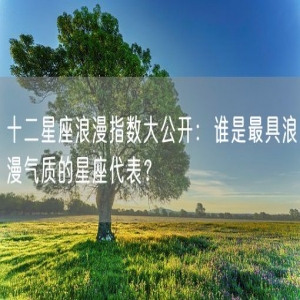 十二星座浪漫指数大公开：谁是最具浪漫气质的星座代表？