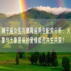 狮子座女生与摩羯座男生配对分析：火象与土象星座的爱情能否共生共荣？