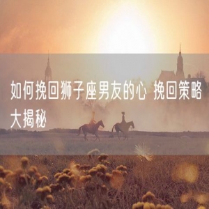 如何挽回狮子座男友的心 挽回策略大揭秘