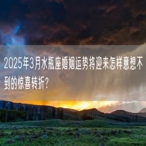 2025年3月水瓶座婚姻运势将迎来怎样意想不到的惊喜转折？