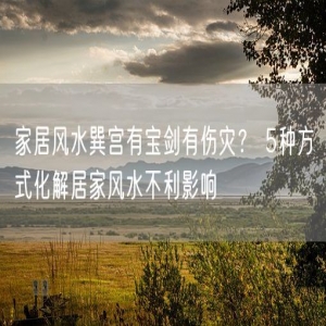 家居风水巽宫有宝剑有伤灾？ 5种方式化解居家风水不利影响