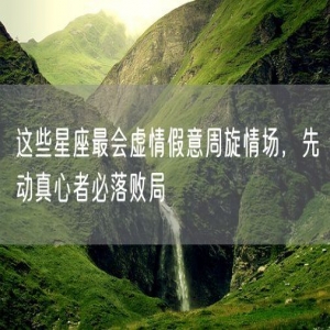 这些星座最会虚情假意周旋情场，先动真心者必落败局