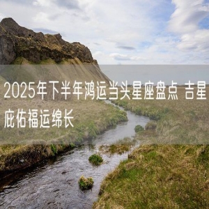 2025年下半年鸿运当头星座盘点 吉星庇佑福运绵长
