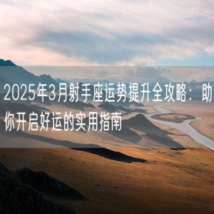 2025年3月射手座运势提升全攻略：助你开启好运的实用指南