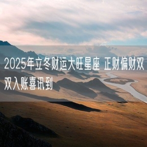 2025年立冬财运大旺星座 正财偏财双双入账喜讯到