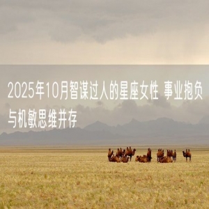 2025年10月智谋过人的星座女性 事业抱负与机敏思维并存