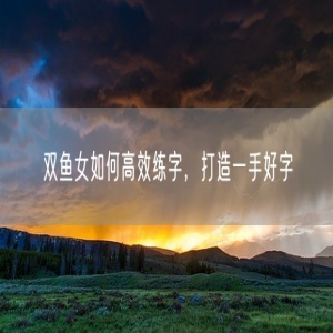 双鱼女如何高效练字，打造一手好字
