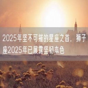 2025年坚不可摧的星座之首，狮子座2025年已展露坚韧本色