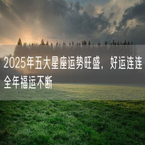 2025年五大星座运势旺盛，好运连连全年福运不断