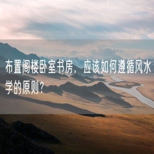 布置阁楼卧室书房，应该如何遵循风水学的原则？