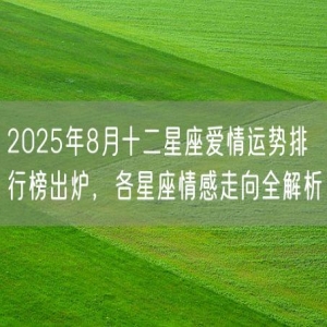 2025年8月十二星座爱情运势排行榜出炉，各星座情感走向全解析