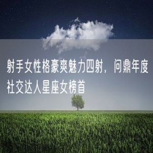 射手女性格豪爽魅力四射，问鼎年度社交达人星座女榜首