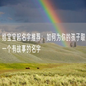 给宝宝起名字推荐：如何为你的孩子取一个有故事的名字