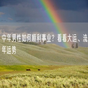 中年男性如何顺利事业？看看大运、流年运势