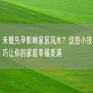 未婚先孕影响家居风水？这些小技巧让你的家庭幸福美满