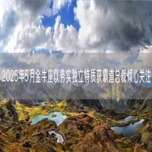 2025年5月金牛座以务实独立特质获霸道总裁倾心关注