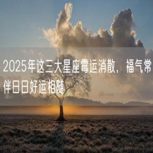2025年这三大星座霉运消散，福气常伴日日好运相随