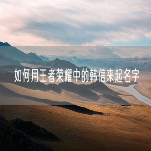 如何用王者荣耀中的韩信来起名字